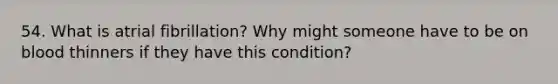 54. What is atrial fibrillation? Why might someone have to be on blood thinners if they have this condition?