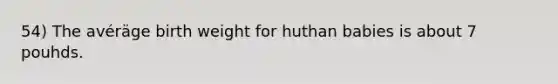 54) The avéräge birth weight for huthan babies is about 7 pouhds.