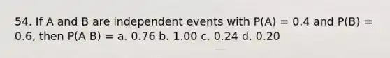 54. If A and B are <a href='https://www.questionai.com/knowledge/kTJqIK1isz-independent-events' class='anchor-knowledge'>independent events</a> with P(A) = 0.4 and P(B) = 0.6, then P(A B) = a. 0.76 b. 1.00 c. 0.24 d. 0.20