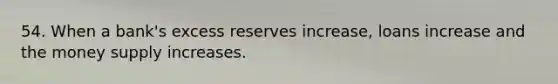 54. When a bank's excess reserves increase, loans increase and the money supply increases.