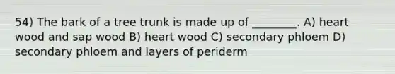 54) The bark of a tree trunk is made up of ________. A) heart wood and sap wood B) heart wood C) secondary phloem D) secondary phloem and layers of periderm