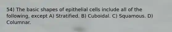 54) The basic shapes of epithelial cells include all of the following, except A) Stratified. B) Cuboidal. C) Squamous. D) Columnar.