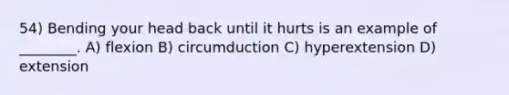 54) Bending your head back until it hurts is an example of ________. A) flexion B) circumduction C) hyperextension D) extension