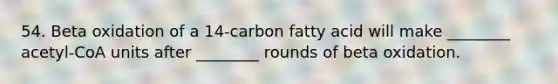 54. Beta oxidation of a 14-carbon fatty acid will make ________ acetyl-CoA units after ________ rounds of beta oxidation.