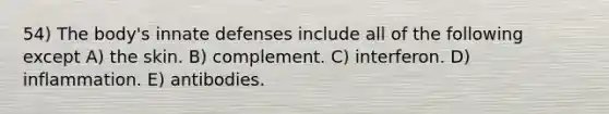 54) The body's innate defenses include all of the following except A) the skin. B) complement. C) interferon. D) inflammation. E) antibodies.