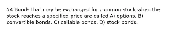 54 Bonds that may be exchanged for common stock when the stock reaches a specified price are called A) options. B) convertible bonds. C) callable bonds. D) stock bonds.