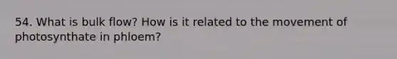 54. What is bulk flow? How is it related to the movement of photosynthate in phloem?