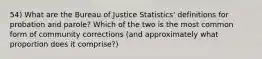 54) What are the Bureau of Justice Statistics' definitions for probation and parole? Which of the two is the most common form of community corrections (and approximately what proportion does it comprise?)