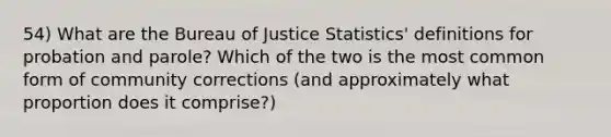 54) What are the Bureau of Justice Statistics' definitions for probation and parole? Which of the two is the most common form of community corrections (and approximately what proportion does it comprise?)