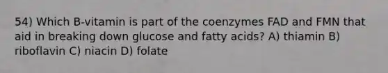 54) Which B-vitamin is part of the coenzymes FAD and FMN that aid in breaking down glucose and fatty acids? A) thiamin B) riboflavin C) niacin D) folate