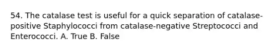 54. The catalase test is useful for a quick separation of catalase-positive Staphylococci from catalase-negative Streptococci and Enterococci. A. True B. False