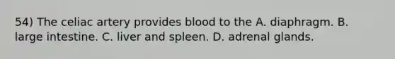 54) The celiac artery provides blood to the A. diaphragm. B. large intestine. C. liver and spleen. D. adrenal glands.