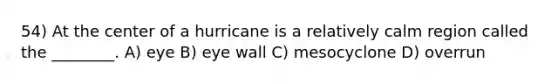 54) At the center of a hurricane is a relatively calm region called the ________. A) eye B) eye wall C) mesocyclone D) overrun