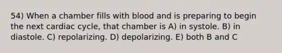 54) When a chamber fills with blood and is preparing to begin the next cardiac cycle, that chamber is A) in systole. B) in diastole. C) repolarizing. D) depolarizing. E) both B and C