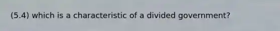 (5.4) which is a characteristic of a divided government?