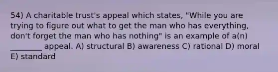 54) A charitable trust's appeal which states, "While you are trying to figure out what to get the man who has everything, don't forget the man who has nothing" is an example of a(n) ________ appeal. A) structural B) awareness C) rational D) moral E) standard