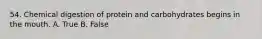 54. Chemical digestion of protein and carbohydrates begins in the mouth. A. True B. False