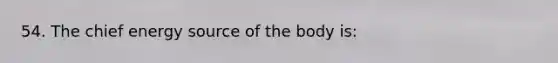 54. The chief energy source of the body is: