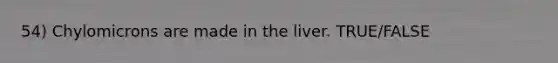 54) Chylomicrons are made in the liver. TRUE/FALSE