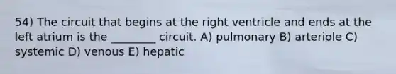 54) The circuit that begins at the right ventricle and ends at the left atrium is the ________ circuit. A) pulmonary B) arteriole C) systemic D) venous E) hepatic