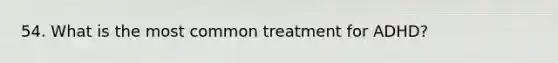 54. What is the most common treatment for ADHD?