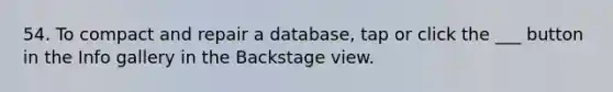 54. To compact and repair a database, tap or click the ___ button in the Info gallery in the Backstage view.