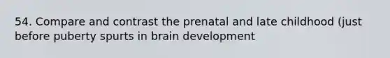 54. Compare and contrast the prenatal and late childhood (just before puberty spurts in brain development