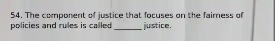 54. The component of justice that focuses on the fairness of policies and rules is called _______ justice.