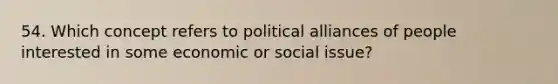 54. Which concept refers to political alliances of people interested in some economic or social issue?