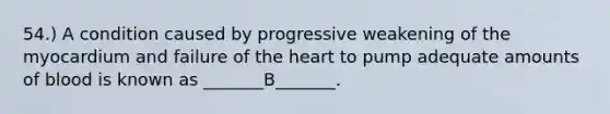 54.) A condition caused by progressive weakening of the myocardium and failure of the heart to pump adequate amounts of blood is known as _______B_______.