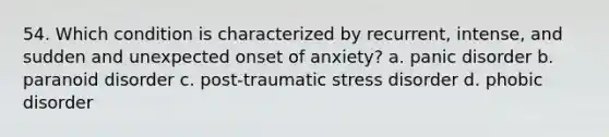 54. Which condition is characterized by recurrent, intense, and sudden and unexpected onset of anxiety? a. panic disorder b. paranoid disorder c. post-traumatic stress disorder d. phobic disorder