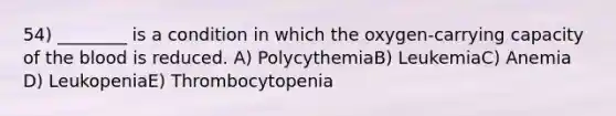 54) ________ is a condition in which the oxygen-carrying capacity of <a href='https://www.questionai.com/knowledge/k7oXMfj7lk-the-blood' class='anchor-knowledge'>the blood</a> is reduced. A) PolycythemiaB) LeukemiaC) Anemia D) LeukopeniaE) Thrombocytopenia