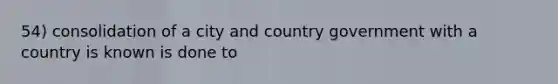 54) consolidation of a city and country government with a country is known is done to