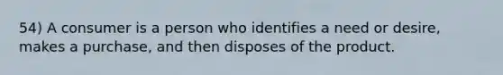54) A consumer is a person who identifies a need or desire, makes a purchase, and then disposes of the product.