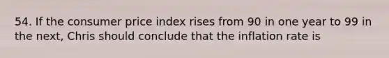 54. If the consumer price index rises from 90 in one year to 99 in the next, Chris should conclude that the inflation rate is