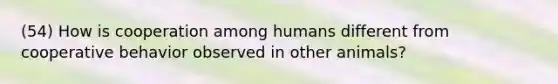 (54) How is cooperation among humans different from cooperative behavior observed in other animals?