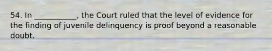 54. In ___________, the Court ruled that the level of evidence for the finding of juvenile delinquency is proof beyond a reasonable doubt.