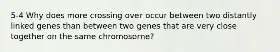 5-4 Why does more crossing over occur between two distantly linked genes than between two genes that are very close together on the same chromosome?