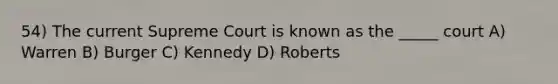 54) The current Supreme Court is known as the _____ court A) Warren B) Burger C) Kennedy D) Roberts