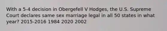 With a 5-4 decision in Obergefell V Hodges, the U.S. Supreme Court declares same sex marriage legal in all 50 states in what year? 2015-2016 1984 2020 2002