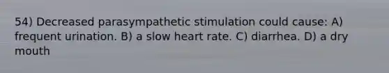 54) Decreased parasympathetic stimulation could cause: A) frequent urination. B) a slow heart rate. C) diarrhea. D) a dry mouth