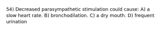 54) Decreased parasympathetic stimulation could cause: A) a slow heart rate. B) bronchodilation. C) a dry mouth. D) frequent urination