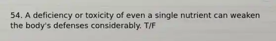 54. A deficiency or toxicity of even a single nutrient can weaken the body's defenses considerably. T/F