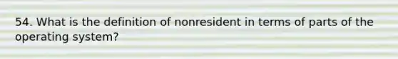 54. What is the definition of nonresident in terms of parts of the operating system?