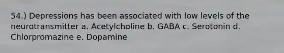 54.) Depressions has been associated with low levels of the neurotransmitter a. Acetylcholine b. GABA c. Serotonin d. Chlorpromazine e. Dopamine