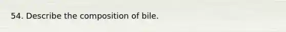 54. Describe the composition of bile.