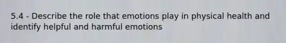 5.4 - Describe the role that emotions play in physical health and identify helpful and harmful emotions