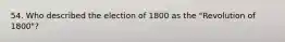 54. Who described the election of 1800 as the "Revolution of 1800"?