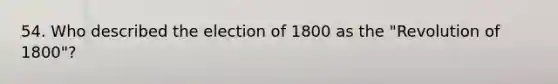 54. Who described the election of 1800 as the "Revolution of 1800"?