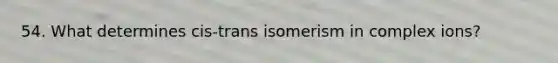 54. What determines cis-trans isomerism in complex ions?